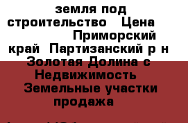 земля под строительство › Цена ­ 1 050 000 - Приморский край, Партизанский р-н, Золотая Долина с. Недвижимость » Земельные участки продажа   